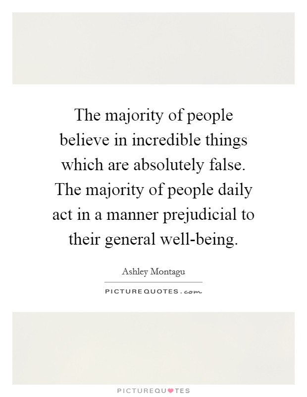 The majority of people believe in incredible things which are absolutely false. The majority of people daily act in a manner prejudicial to their general well-being. Picture Quote #1