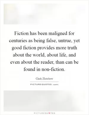 Fiction has been maligned for centuries as being false, untrue, yet good fiction provides more truth about the world, about life, and even about the reader, than can be found in non-fiction Picture Quote #1
