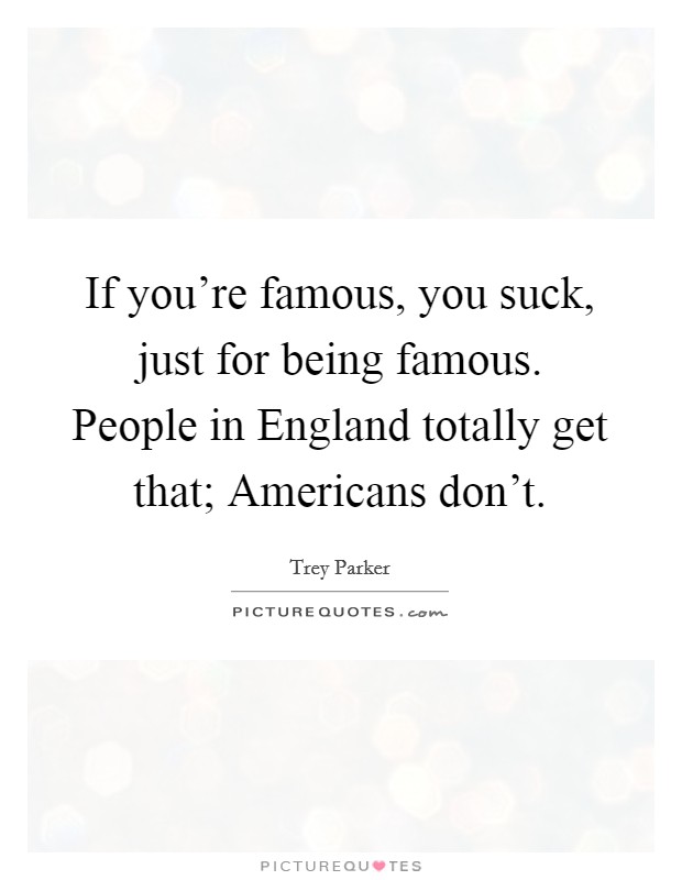 If you're famous, you suck, just for being famous. People in England totally get that; Americans don't. Picture Quote #1