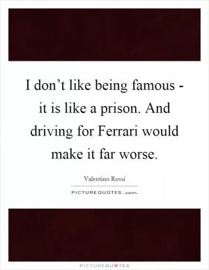 I don’t like being famous - it is like a prison. And driving for Ferrari would make it far worse Picture Quote #1