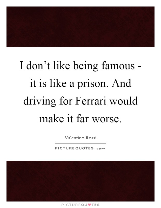 I don't like being famous - it is like a prison. And driving for Ferrari would make it far worse. Picture Quote #1