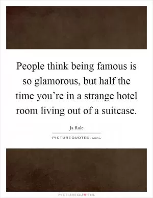 People think being famous is so glamorous, but half the time you’re in a strange hotel room living out of a suitcase Picture Quote #1
