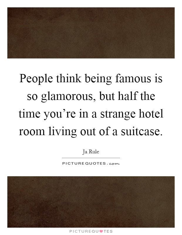 People think being famous is so glamorous, but half the time you're in a strange hotel room living out of a suitcase. Picture Quote #1