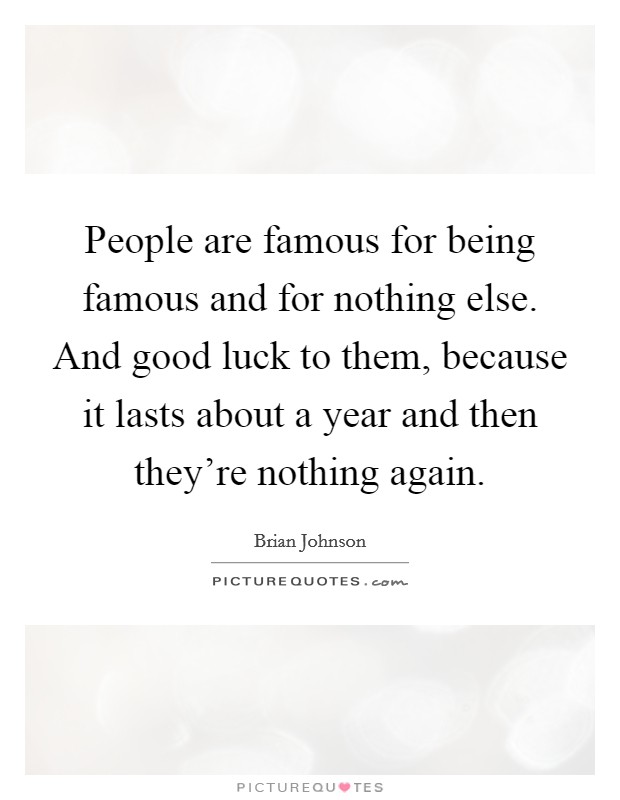 People are famous for being famous and for nothing else. And good luck to them, because it lasts about a year and then they're nothing again. Picture Quote #1