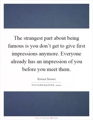 The strangest part about being famous is you don’t get to give first impressions anymore. Everyone already has an impression of you before you meet them Picture Quote #1