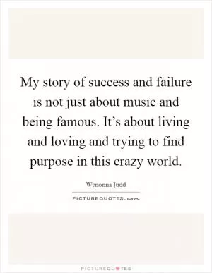 My story of success and failure is not just about music and being famous. It’s about living and loving and trying to find purpose in this crazy world Picture Quote #1