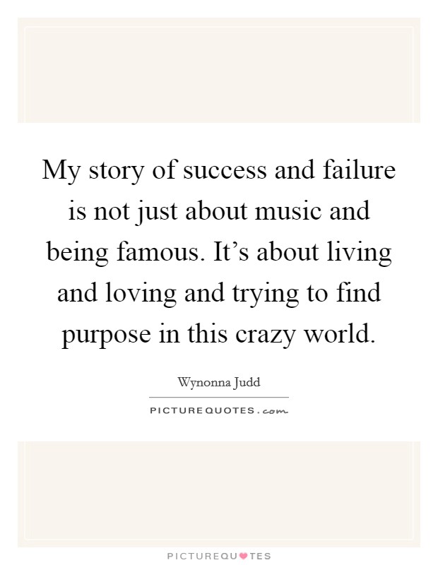 My story of success and failure is not just about music and being famous. It's about living and loving and trying to find purpose in this crazy world. Picture Quote #1