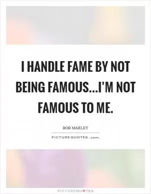 I handle fame by not being famous...I’m not famous to me Picture Quote #1