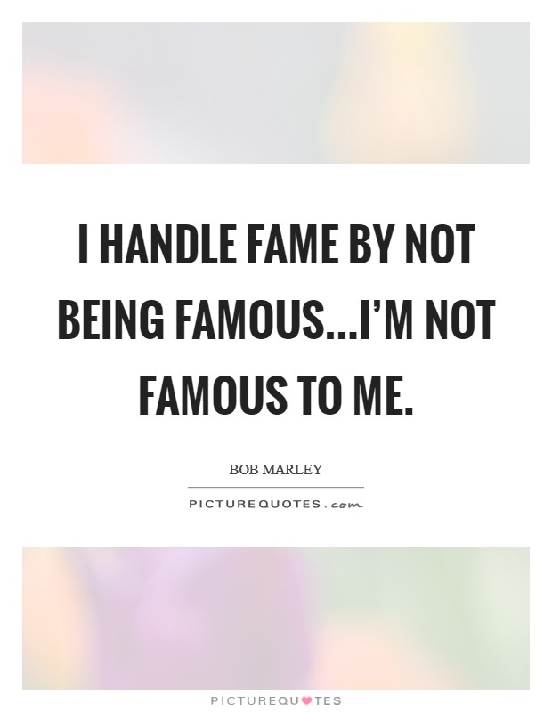 I handle fame by not being famous...I'm not famous to me. Picture Quote #1