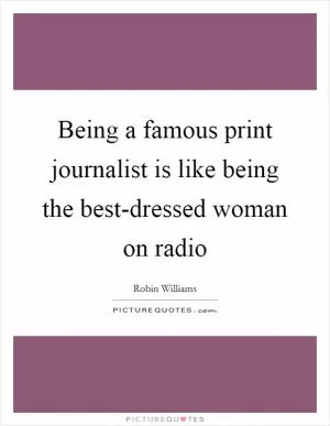 Being a famous print journalist is like being the best-dressed woman on radio Picture Quote #1