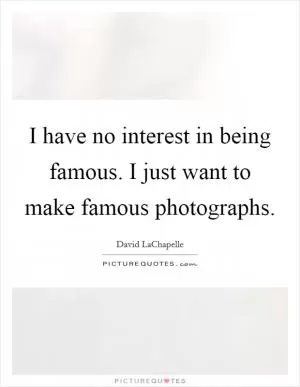 I have no interest in being famous. I just want to make famous photographs Picture Quote #1