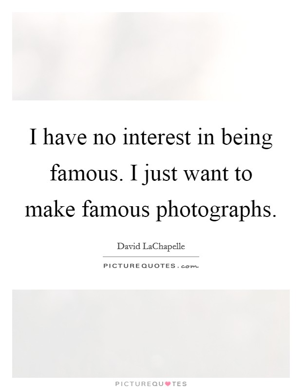 I have no interest in being famous. I just want to make famous photographs. Picture Quote #1