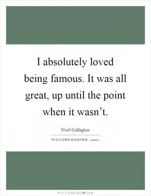 I absolutely loved being famous. It was all great, up until the point when it wasn’t Picture Quote #1