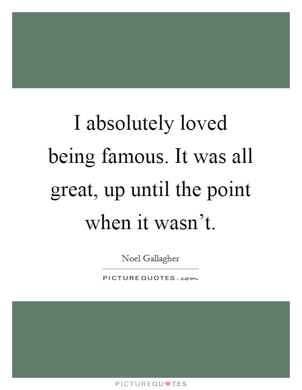 I absolutely loved being famous. It was all great, up until the point when it wasn't. Picture Quote #1