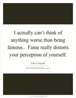 I actually can’t think of anything worse than being famous... Fame really distorts your perception of yourself Picture Quote #1