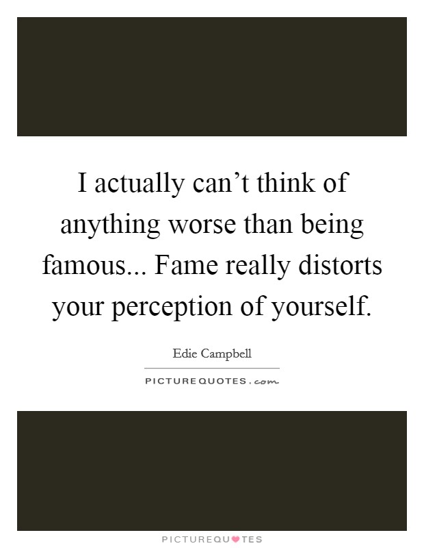 I actually can't think of anything worse than being famous... Fame really distorts your perception of yourself. Picture Quote #1