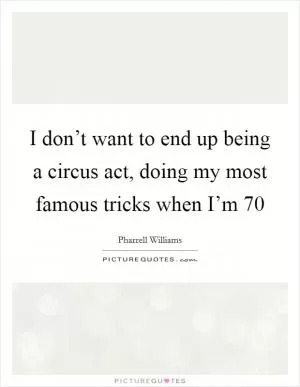 I don’t want to end up being a circus act, doing my most famous tricks when I’m 70 Picture Quote #1