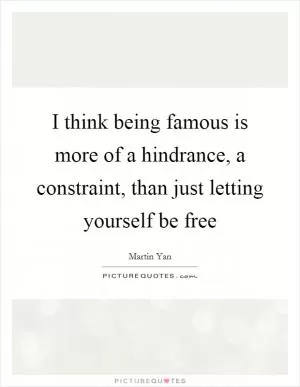 I think being famous is more of a hindrance, a constraint, than just letting yourself be free Picture Quote #1