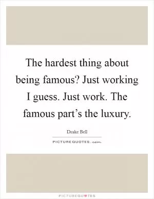 The hardest thing about being famous? Just working I guess. Just work. The famous part’s the luxury Picture Quote #1