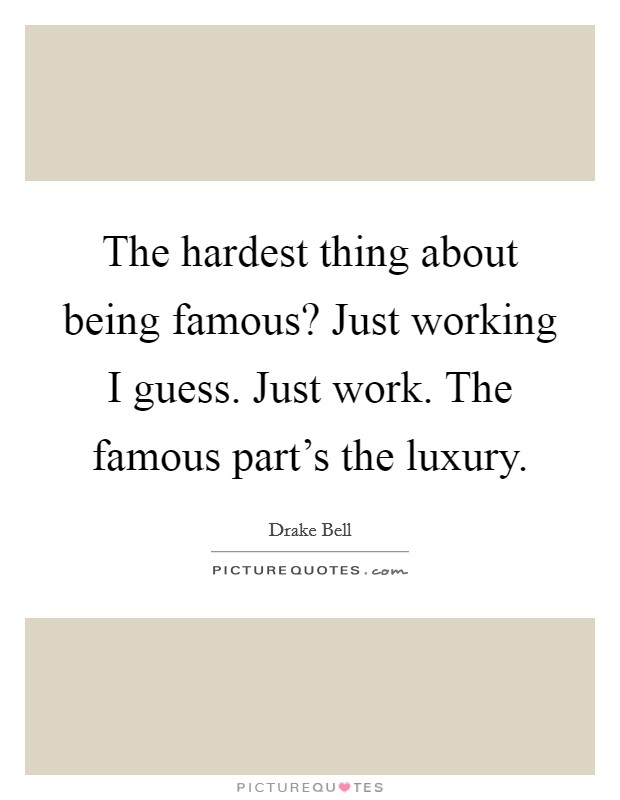 The hardest thing about being famous? Just working I guess. Just work. The famous part's the luxury. Picture Quote #1