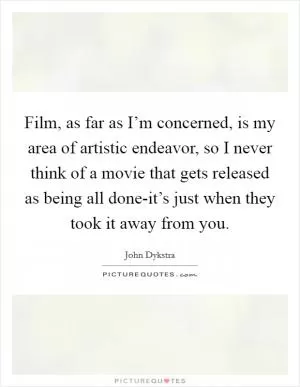 Film, as far as I’m concerned, is my area of artistic endeavor, so I never think of a movie that gets released as being all done-it’s just when they took it away from you Picture Quote #1