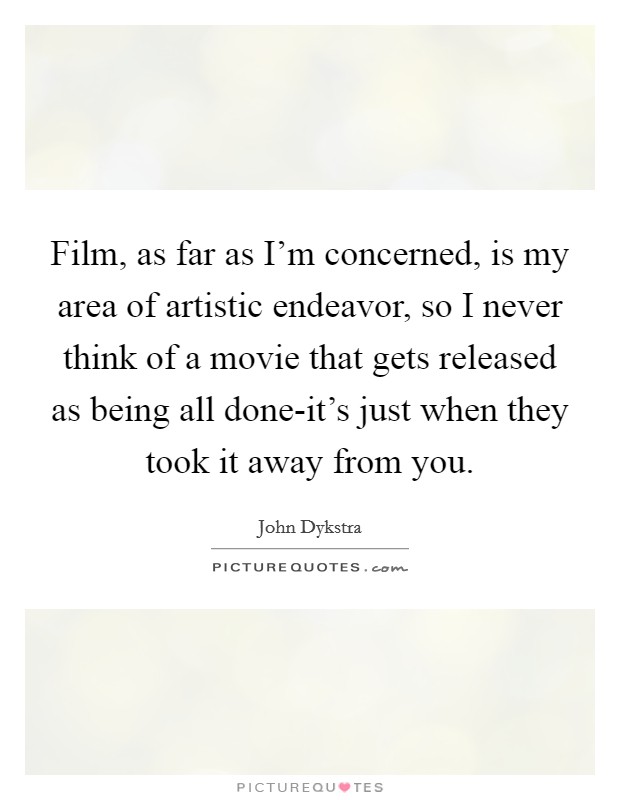 Film, as far as I'm concerned, is my area of artistic endeavor, so I never think of a movie that gets released as being all done-it's just when they took it away from you. Picture Quote #1