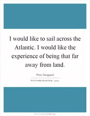 I would like to sail across the Atlantic. I would like the experience of being that far away from land Picture Quote #1