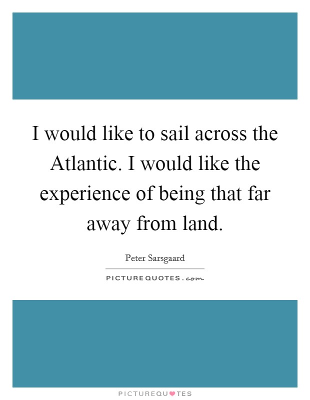 I would like to sail across the Atlantic. I would like the experience of being that far away from land. Picture Quote #1