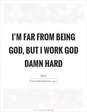 I’m far from being God, but I work God damn hard Picture Quote #1