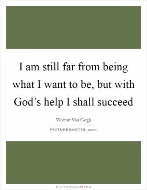 I am still far from being what I want to be, but with God’s help I shall succeed Picture Quote #1