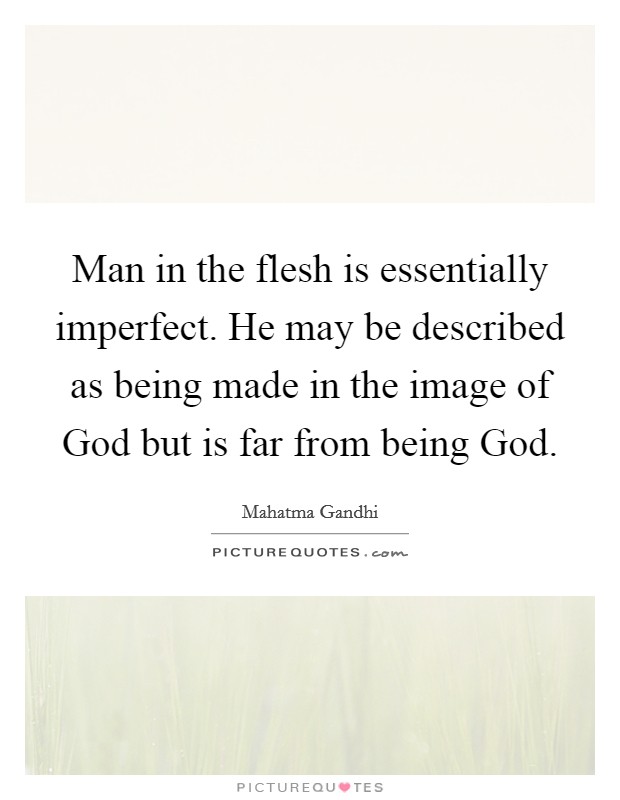 Man in the flesh is essentially imperfect. He may be described as being made in the image of God but is far from being God Picture Quote #1