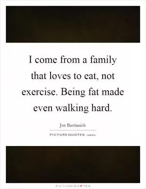 I come from a family that loves to eat, not exercise. Being fat made even walking hard Picture Quote #1