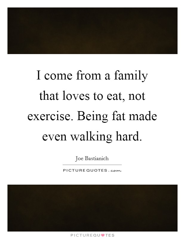 I come from a family that loves to eat, not exercise. Being fat made even walking hard. Picture Quote #1