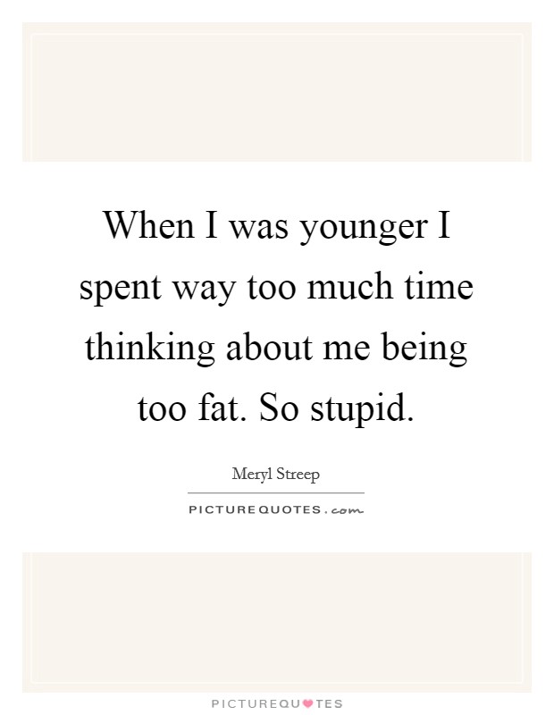 When I was younger I spent way too much time thinking about me being too fat. So stupid. Picture Quote #1