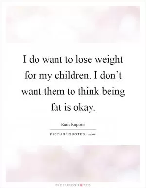 I do want to lose weight for my children. I don’t want them to think being fat is okay Picture Quote #1