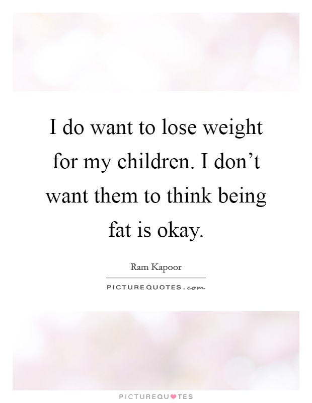 I do want to lose weight for my children. I don't want them to think being fat is okay. Picture Quote #1