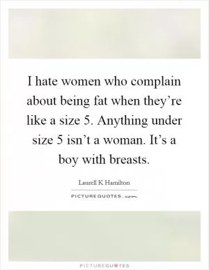 I hate women who complain about being fat when they’re like a size 5. Anything under size 5 isn’t a woman. It’s a boy with breasts Picture Quote #1