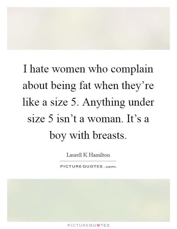 I hate women who complain about being fat when they're like a size 5. Anything under size 5 isn't a woman. It's a boy with breasts. Picture Quote #1