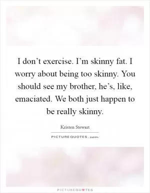 I don’t exercise. I’m skinny fat. I worry about being too skinny. You should see my brother, he’s, like, emaciated. We both just happen to be really skinny Picture Quote #1