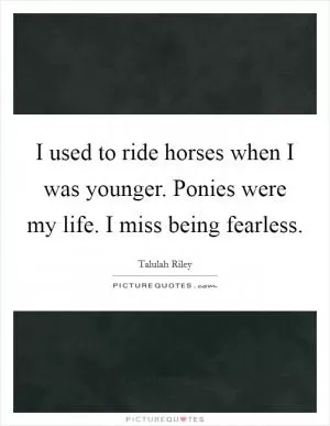 I used to ride horses when I was younger. Ponies were my life. I miss being fearless Picture Quote #1