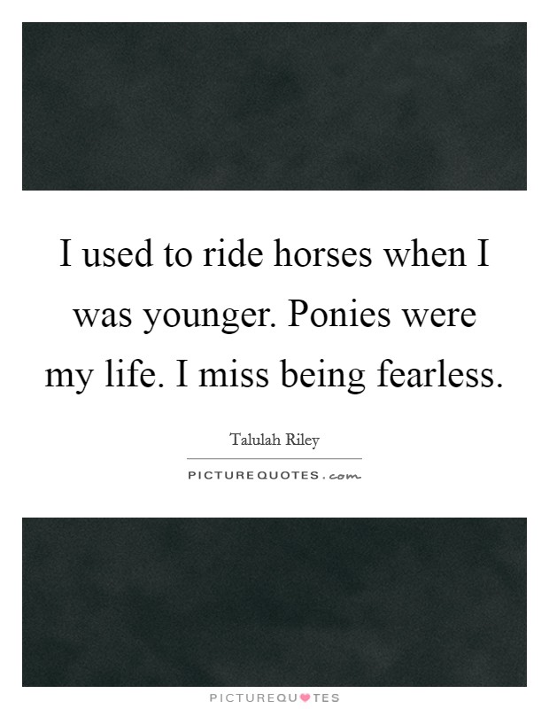 I used to ride horses when I was younger. Ponies were my life. I miss being fearless. Picture Quote #1
