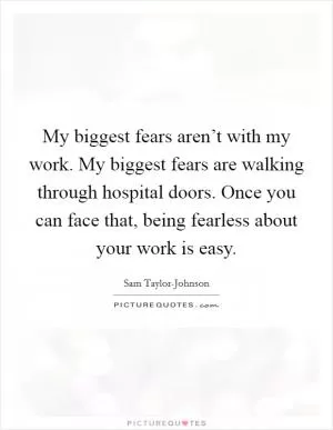 My biggest fears aren’t with my work. My biggest fears are walking through hospital doors. Once you can face that, being fearless about your work is easy Picture Quote #1