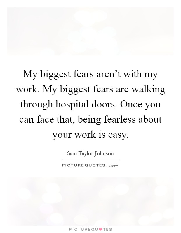 My biggest fears aren't with my work. My biggest fears are walking through hospital doors. Once you can face that, being fearless about your work is easy. Picture Quote #1