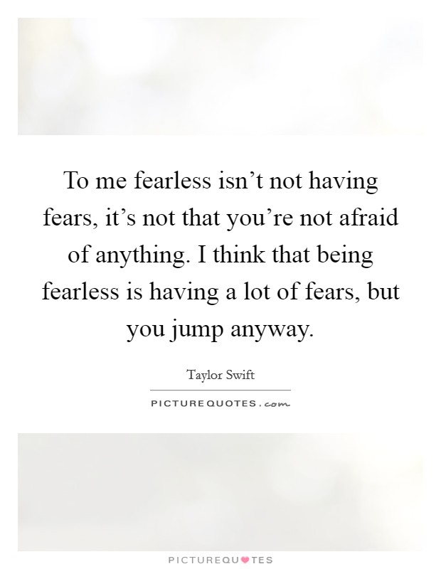 To me fearless isn't not having fears, it's not that you're not afraid of anything. I think that being fearless is having a lot of fears, but you jump anyway. Picture Quote #1