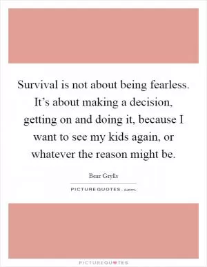 Survival is not about being fearless. It’s about making a decision, getting on and doing it, because I want to see my kids again, or whatever the reason might be Picture Quote #1