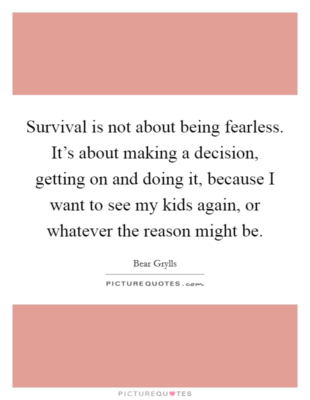 Survival is not about being fearless. It's about making a decision, getting on and doing it, because I want to see my kids again, or whatever the reason might be. Picture Quote #1