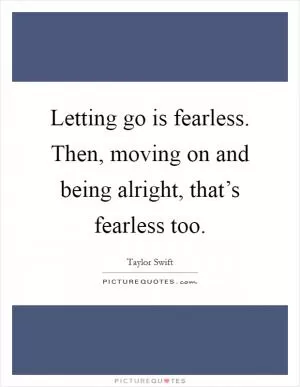 Letting go is fearless. Then, moving on and being alright, that’s fearless too Picture Quote #1