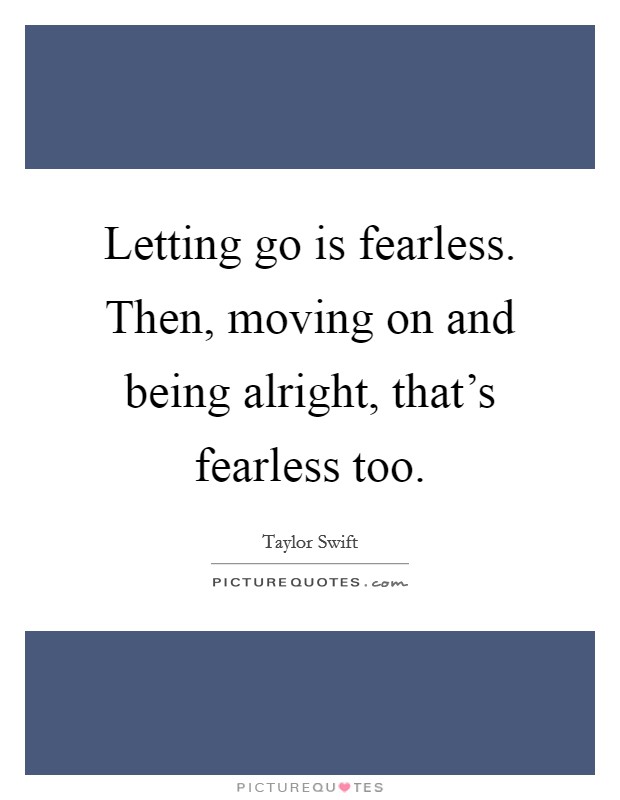 Letting go is fearless. Then, moving on and being alright, that's fearless too. Picture Quote #1
