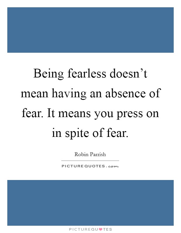 Being fearless doesn't mean having an absence of fear. It means you press on in spite of fear. Picture Quote #1