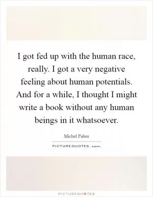 I got fed up with the human race, really. I got a very negative feeling about human potentials. And for a while, I thought I might write a book without any human beings in it whatsoever Picture Quote #1